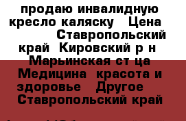 продаю инвалидную кресло-каляску › Цена ­ 70 000 - Ставропольский край, Кировский р-н, Марьинская ст-ца Медицина, красота и здоровье » Другое   . Ставропольский край